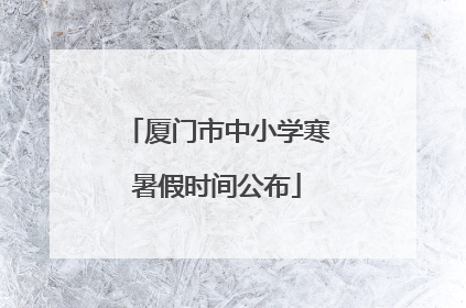 厦门市中小学寒暑假时间公布