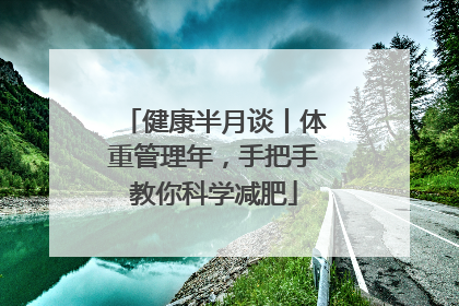 健康半月谈丨体重管理年，手把手教你科学减肥