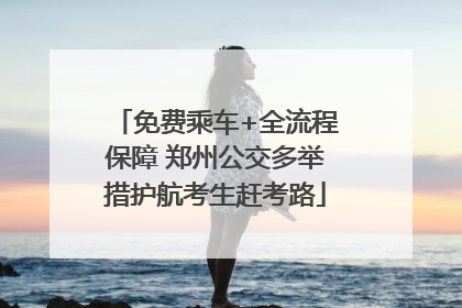 免费乘车+全流程保障 郑州公交多举措护航考生赶考路