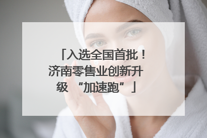 入选全国首批！济南零售业创新升级 “加速跑”