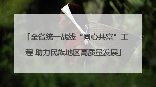 全省统一战线“同心共富”工程 助力民族地区高质量发展