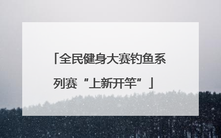 全民健身大赛钓鱼系列赛“上新开竿”