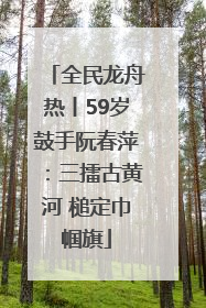 全民龙舟热丨59岁鼓手阮春萍：三擂古黄河 槌定巾帼旗