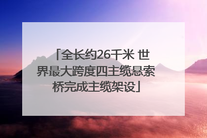 全长约26千米 世界最大跨度四主缆悬索桥完成主缆架设