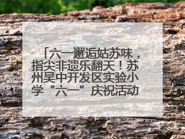 六一邂逅姑苏味，指尖非遗乐翻天！苏州吴中开发区实验小学“六一”庆祝活动精彩纷呈