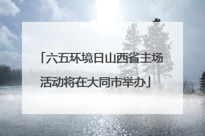 六五环境日山西省主场活动将在大同市举办