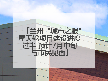兰州“城市之眼”摩天轮项目建设进度过半 预计7月中旬与市民见面