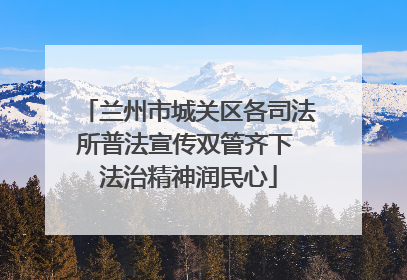兰州市城关区各司法所普法宣传双管齐下 法治精神润民心