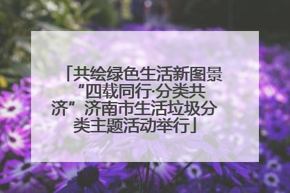 共绘绿色生活新图景 “四载同行·分类共济”济南市生活垃圾分类主题活动举行