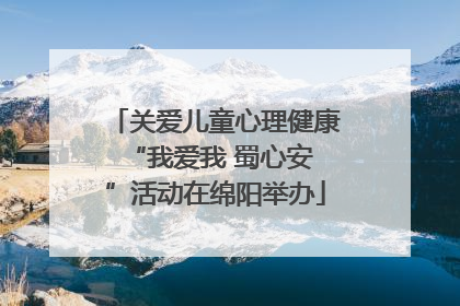 关爱儿童心理健康 “我爱我 蜀心安”活动在绵阳举办