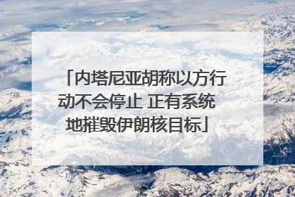 内塔尼亚胡称以方行动不会停止 正有系统地摧毁伊朗核目标