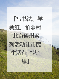 写书法、学剪纸、拍乡村 北京通州系列活动让市民生活有“艺”思