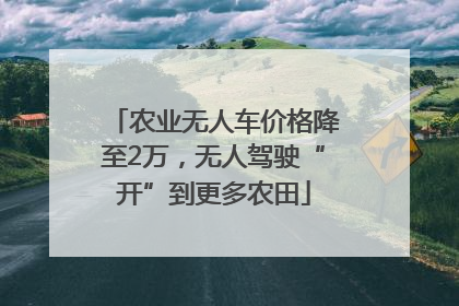 农业无人车价格降至2万，无人驾驶“开”到更多农田