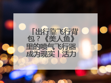 出行靠飞行背包？《美人鱼》里的喷气飞行器成为现实丨活力中国调研行