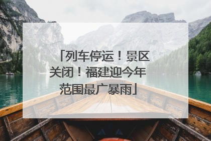 列车停运！景区关闭！福建迎今年范围最广暴雨
