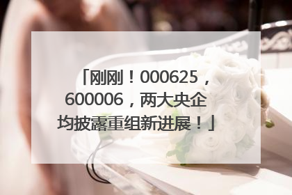 刚刚！000625，600006，两大央企均披露重组新进展！
