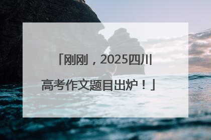 刚刚，2025四川高考作文题目出炉！