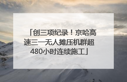 创三项纪录！京哈高速三一无人摊压机群超480小时连续施工