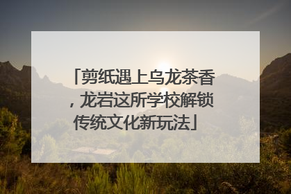 剪纸遇上乌龙茶香，龙岩这所学校解锁传统文化新玩法