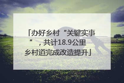 办好乡村“关键实事”，共计18.9公里乡村道完成改造提升