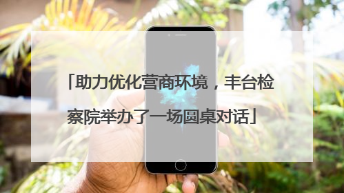 助力优化营商环境，丰台检察院举办了一场圆桌对话