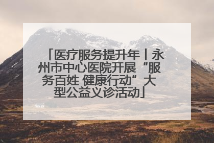医疗服务提升年丨永州市中心医院开展“服务百姓 健康行动”大型公益义诊活动