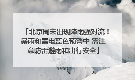 北京周末出现降雨强对流！暴雨和雷电蓝色预警中 需注意防雷避雨和出行安全