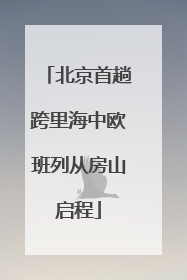 北京首趟跨里海中欧班列从房山启程