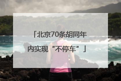 北京70条胡同年内实现“不停车”