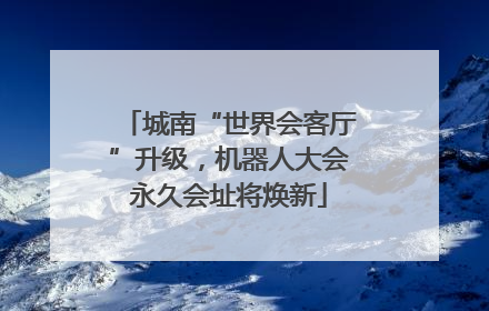 城南“世界会客厅”升级，机器人大会永久会址将焕新