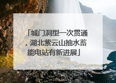城门洞型一次贯通，湖北紫云山抽水蓄能电站有新进展