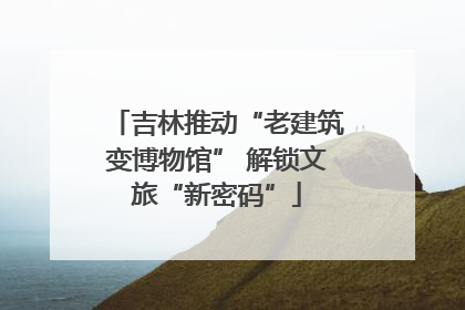 吉林推动“老建筑变博物馆” 解锁文旅“新密码”