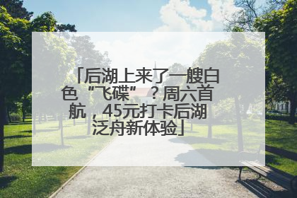 后湖上来了一艘白色“飞碟”？周六首航，45元打卡后湖泛舟新体验