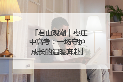 君山观潮｜枣庄中高考：一场守护成长的温暖奔赴