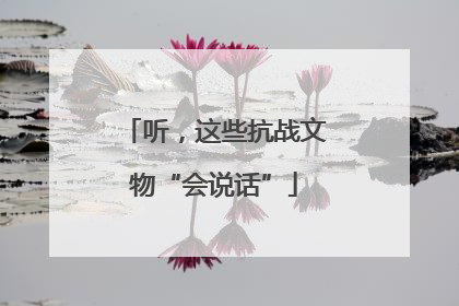 听，这些抗战文物“会说话”