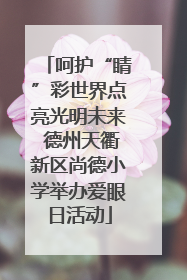 呵护“睛”彩世界点亮光明未来 德州天衢新区尚德小学举办爱眼日活动