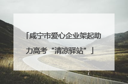 咸宁市爱心企业架起助力高考“清凉驿站”