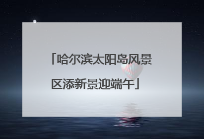 哈尔滨太阳岛风景区添新景迎端午
