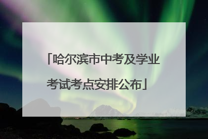 哈尔滨市中考及学业考试考点安排公布
