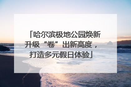 哈尔滨极地公园焕新升级“卷”出新高度，打造多元假日体验