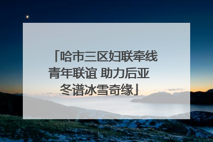 哈市三区妇联牵线青年联谊 助力后亚冬谱冰雪奇缘
