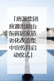 唐派集团应邀出席山东省居家适老化改造集中宣传月启动仪式