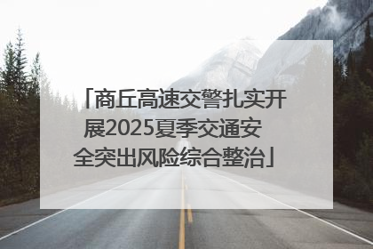 商丘高速交警扎实开展2025夏季交通安全突出风险综合整治