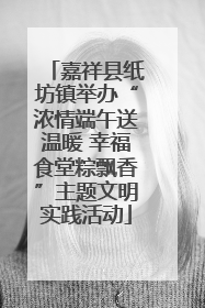 嘉祥县纸坊镇举办“浓情端午送温暖 幸福食堂粽飘香”主题文明实践活动