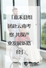 嘉禾县组团赴云南考察 共探产业发展新路径