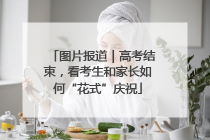 图片报道｜高考结束，看考生和家长如何“花式”庆祝