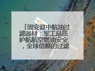 固安县中航油过滤器材：军工品质护航航空燃油安全，全球信赖的过滤技术专家