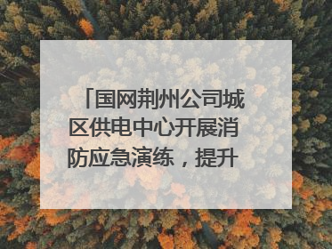 国网荆州公司城区供电中心开展消防应急演练，提升应急处置能力