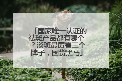 国家唯一认证的祛斑产品都有哪个？淡斑最厉害三个牌子，国货黑马