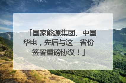国家能源集团、中国华电，先后与这一省份签署重磅协议！